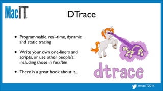 DTrace
• Programmable, real-time, dynamic 
and static tracing	

• Write your own one-liners and 
scripts, or use other people's; 
including those in /usr/bin	

• There is a great book about it...
 