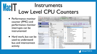 Instruments
Low Level CPU Counters
• Performance monitor 
counter (PMC) and 
performance monitor 
interrupts can be 
instrumented	

• Hard work, but can be 
used to understand 
bus and interconnect 
activity
 