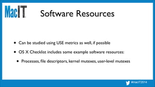 Software Resources
• Can be studied using USE metrics as well, if possible	

• OS X Checklist includes some example software resources:	

• Processes, ﬁle descriptors, kernel mutexes, user-level mutexes
 