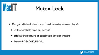Mutex Lock
• Can you think of what these could mean for a mutex lock?:	

• Utilization: held time per second	

• Saturation: measure of contention time or waiters	

• Errors: EDEADLK, EINVAL
 