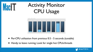 Activity Monitor
CPU Usage
• Per-CPU utilization from previous 0.5 - 5 seconds (tunable)	

• Handy to leave running. Look ...