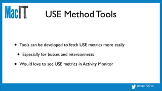 USE Method Tools
• Tools can be developed to fetch USE metrics more easily	

• Especially for busses and interconnects	

• Would love to see USE metrics in Activity Monitor
 