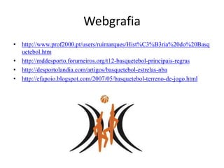Webgrafiahttp://www.prof2000.pt/users/ruimarques/Hist%C3%B3ria%20do%20Basquetebol.htmhttp://mddesporto.forumeiros.org/t12-basquetebol-principais-regrashttp://desportolandia.com/artigos/basquetebol-estrelas-nbahttp://efapoio.blogspot.com/2007/05/basquetebol-terreno-de-jogo.html
