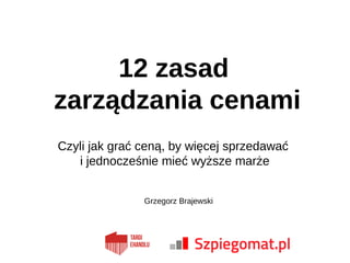 12 zasad
zarządzania cenami
Czyli jak grać ceną, by więcej sprzedawać
i jednocześnie mieć wyższe marże
Grzegorz Brajewski
 