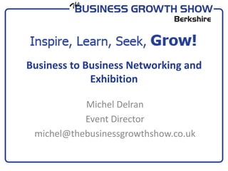 Business to Business Networking and Exhibition Michel Delran Event Director michel@thebusinessgrowthshow.co.uk 