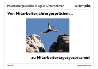 Mitarbeitergespräche in agilen Unternehmen

Von Mitarbeiterjahresgesprächen...




                 zu Mitarbeitertagesgesprächen!

OOP 2011                                     www.scrumjobs.com
 