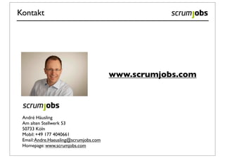 Kontakt




                                        www.scrumjobs.com




 André Häusling
 Am alten Stellwerk 53
 50733 Köln
 Mobil: +49 177 4040661
 Email: Andre.Haeusling@scrumjobs.com
 Homepage: www.scrumjobs.com
 