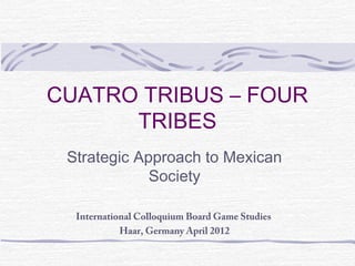 CUATRO TRIBUS – FOUR 
TRIBES 
Strategic Approach to Mexican 
Society 
International Colloquium Board Game Studies 
Haar, Germany April 2012 
 
