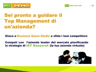 Sei pronto a guidare il  Top Management di un'azienda? Gioca a  Business Game Studio  e sfida i tuoi competitors Competi con  l'azienda leader del mercato pianificando la strategie di  ICT Research  (la tua azienda virtuale) 