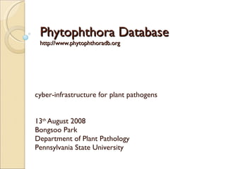Phytophthora Database http://www.phytophthoradb.org cyber-infrastructure for plant pathogens 13 th  August 2008 Bongsoo Park Department of Plant Pathology Pennsylvania State University 