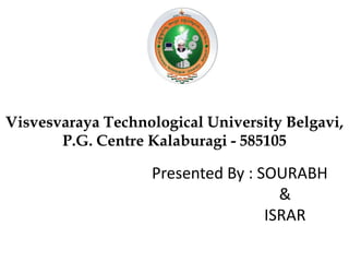 Visvesvaraya Technological University Belgavi,
P.G. Centre Kalaburagi - 585105
Presented By : SOURABH
&
ISRAR
 