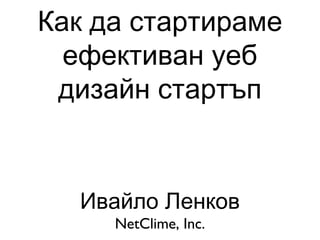Как да стартираме
ефективан уеб
дизайн стартъп
Ивайло Ленков
NetClime, Inc.
 