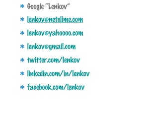 Google “Lenkov”
lenkov@netclime.com
lenkov@yahoooo.com
lenkov@gmail.com
twitter.com/lenkov
linkedin.com/in/lenkov
facebook.com/lenkov
 