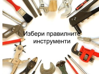 Избери правилните
инструменти
 
