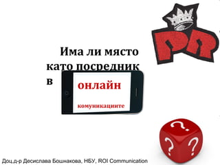 Има ли място
като посредник
в онлайн
комуникациите
Доц.д-р Десислава Бошнакова, НБУ, ROI Communication
 
