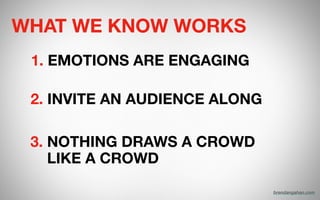 3. NOTHING DRAWS A CROWD  
LIKE A CROWD
WHAT WE KNOW WORKS
1. EMOTIONS ARE ENGAGING
2. INVITE AN AUDIENCE ALONG
brendangahan.com
 