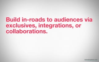 Build in-roads to audiences via
exclusives, integrations, or
collaborations.
brendangahan.com
 