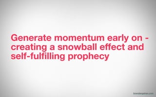 Generate momentum early on -
creating a snowball effect and
self-fulfilling prophecy
brendangahan.com
 