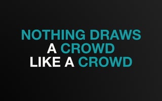 NOTHING DRAWS
A CROWD
LIKE A CROWD
 