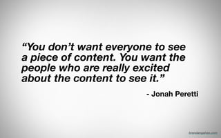 “You don’t want everyone to see
a piece of content. You want the
people who are really excited
about the content to see it.”
!
	 	 	 	 	 	 	 	 	 	 	 	 	 	 	 	 	 	 	 	 	 	 - Jonah Peretti
brendangahan.com
 