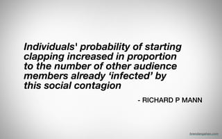 Individuals' probability of starting
clapping increased in proportion
to the number of other audience
members already ‘infected’ by
this social contagion
!
- RICHARD P MANN
brendangahan.com
 