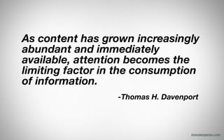As content has grown increasingly
abundant and immediately
available, attention becomes the
limiting factor in the consumption
of information. 
!
	 	 	 	 	 	 	 	 	 	 	 	 	 	 	 	 	 	 	 	 -Thomas H. Davenport
brendangahan.com
 
