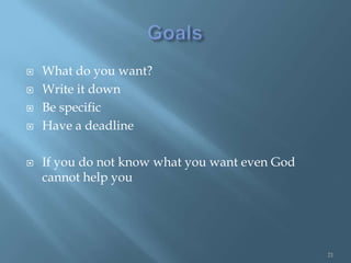    What do you want?
   Write it down
   Be specific
   Have a deadline

   If you do not know what you want even God
    cannot help you




                                                21
 