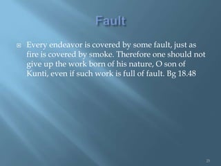    Every endeavor is covered by some fault, just as
    fire is covered by smoke. Therefore one should not
    give up the work born of his nature, O son of
    Kunti, even if such work is full of fault. Bg 18.48




                                                          25
 
