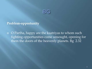 Problem-opportunity

   O Partha, happy are the ksatriyas to whom such
    fighting opportunities come unsought, opening for
    them the doors of the heavenly planets. Bg 2.32




                                                        8
 
