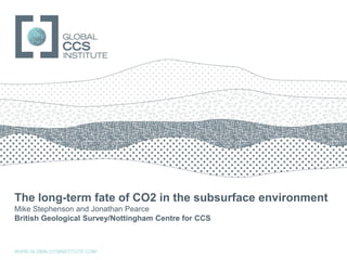 GLOBAL CCS INSTITUTE




The long-term fate of CO2 in the subsurface environment
Mike Stephenson and Jonathan Pearce
British Geological Survey/Nottingham Centre for CCS



WWW.GLOBALCCSINSTITUTE.COM
 