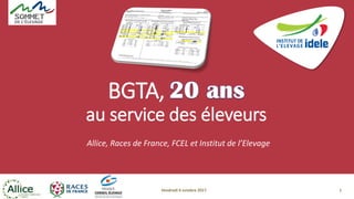 Vendredi 6 octobre 2017
BGTA,
au service des éleveurs
Allice, Races de France, FCEL et Institut de l’Elevage
1
 