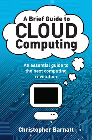 A Brief Guide to

Cloud
Computing
 An essential guide to
  the next computing
       revolution




Christopher Barnatt
 