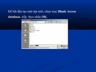 Để bắt đầu tạo một tệp mới, chọn mục Blank Access
database, tiếp theo nhấn OK.
 