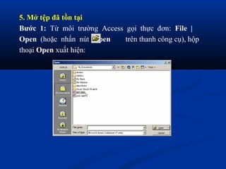 5. Mở tệp đã tồn tại
Bước 1: Từ môi trường Access gọi thực đơn: File |
Open (hoặc nhấn nút Open     trên thanh công cụ), hộp
thoại Open xuất hiện:
 