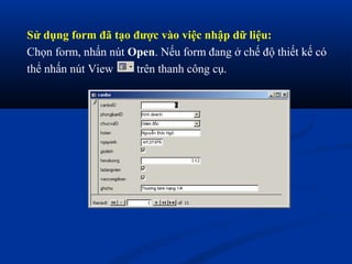 Sử dụng form đã tạo được vào việc nhập dữ liệu:
Chọn form, nhấn nút Open. Nếu form đang ở chế độ thiết kế có
thể nhấn nút View    trên thanh công cụ.
 