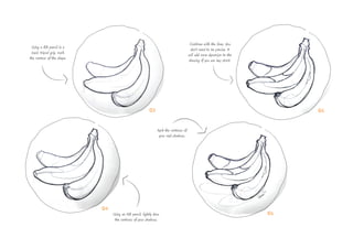04
05
06
Continue with the lines. You
don’t need to be precise. It
will add more dynamism to the
drawing if you are less strict.
Mark the contours of
your cast shadows.
Using an HB pencil, lightly draw
the contours of your shadows.
03
Using a 3B pencil in a
basic tripod grip, mark
the contour of the shape.
 