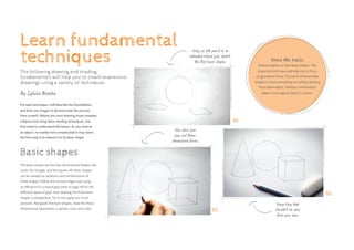 Using an HB pencil in an
extended tripod grip, sketch
the first basic shapes.
Now draw your
axes and three-
dimensional forms.
Erase lines that
shouldn’t be seen
from your view.
For each technique I will describe the foundations
and then use images to demonstrate the process
from scratch. Before you start drawing more complex
subjects and using these shading techniques, you
first need to understand the basics. As you look at
an object, no matter how complicated it may seem,
the first step is to reduce it to its basic shape.
Basic shapes
Know the basics
Reduce objects to their basic shapes. This
important technique will help you to focus
on geometric forms. You can find these basic
shapes in most everything you will be drawing
from observation, whether a mechanical
object or an organic object in nature.
01
02
03
Learn fundamental
techniques
The following drawing and shading
fundamentals will help you to create impressive
drawings using a variety of techniques.
By Sylwia Bomba
The basic shapes are the two-dimensional shapes; the
circle, the triangle, and the square. All other shapes
can be viewed as variations and combinations of
these shapes. Follow the contour edges and, using
an HB pencil in a tripod grip (refer to page 44 for the
different types of grip), start drawing the three basic
shapes in perspective. Try to not apply too much
pressure. Alongside the basic shapes, draw the three-
dimensional equivalents: a sphere, cone, and cube.
 