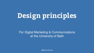 Design principles
For Digital Marketing & Communications
at the University of Bath
@liammcmurray
 