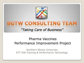 “Taking Care of Business”

        Pharma Vaccines
Performance Improvement Project
         Northern Illinois University
 ETT 546 Training & Performance Technology
 