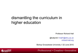 dismantling the curriculum in
higher education
Professor Richard Hall
@hallymk1 rhall1@dmu.ac.uk
richard-hall.org
Bishop Grosseteste University // 22 June 2015
 