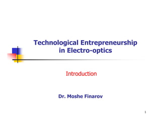 Technological Entrepreneurship
       in Electro-optics


         Introduction


       Dr. Moshe Finarov


                                 1
 