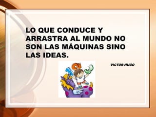 LO QUE CONDUCE Y
ARRASTRA AL MUNDO NO
SON LAS MÁQUINAS SINO
LAS IDEAS.
VICTOR HUGO
 