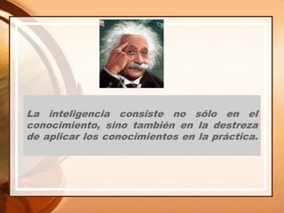 La inteligencia consiste no sólo en el
conocimiento, sino también en la destreza
de aplicar los conocimientos en la práctica.
 