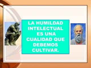 LA HUMILDAD
INTELECTUAL
ES UNA
CUALIDAD QUE
DEBEMOS
CULTIVAR.
 