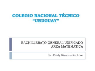 COLEGIO NACIONAL TÉCNICO
       “URUGUAY”




   BACHILLERATO GENERAL UNIFICADO
                 ÁREA MATEMÁTICA

               Lic. Fredy Rivadeneira Loor
 