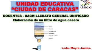 DOCENTES - BACHILLERATO GENERAL UNIFICADO
Elaboración de un filtro de agua casero
Lcda. Mayra Jumbo.
 
