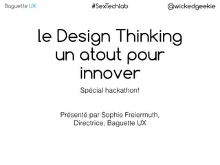 Baguette UX @wickedgeekie#SexTechlab
le Design Thinking
un atout pour
innover
Spécial hackathon!
Présenté par Sophie Freiermuth, 
Directrice, Baguette UX
 