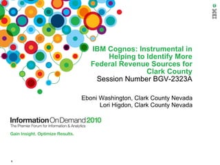 0
IBM Cognos: Instrumental in
Helping to Identify More
Federal Revenue Sources for
Clark County
Session Number BGV-2323A
Eboni Washington, Clark County Nevada
Lori Higdon, Clark County Nevada
 
