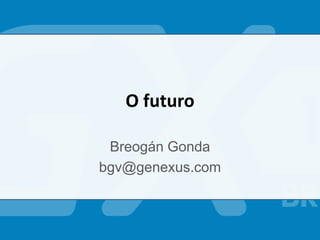 O futuro
Breogán Gonda
bgv@genexus.com
 