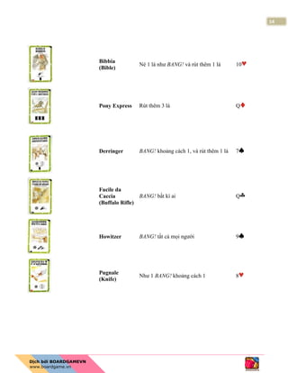 14
Bibbia
(Bible)
Né 1 lá như BANG! và rút thêm 1 lá 10
Pony Express Rút thêm 3 lá Q
Derringer BANG! khoảng cách 1, và rút thêm 1 lá 7
Fucile da
Caccia
(Buffalo Rifle)
BANG! bất kì ai Q
Howitzer BANG! tất cả mọi người 9
Pugnale
(Knife)
Như 1 BANG! khoảng cách 1 8
 